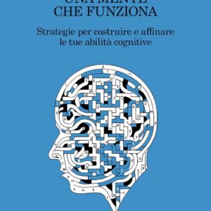 Una mente che funziona. Strategie per costruire e affinare le tue abilità cognitive